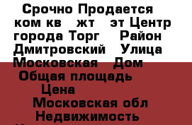 Срочно!Продается 1 ком.кв.,7жт./9эт.Центр города.Торг. › Район ­ Дмитровский › Улица ­ Московская › Дом ­ 8 › Общая площадь ­ 43 › Цена ­ 3 400 000 - Московская обл. Недвижимость » Квартиры продажа   . Московская обл.